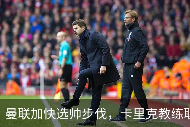 曼联加快选帅步伐，卡里克教练职位摇摇欲坠