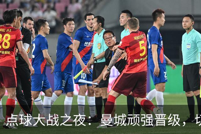 点球大战之夜：曼城顽强晋级，切尔西再度被噩梦缠身